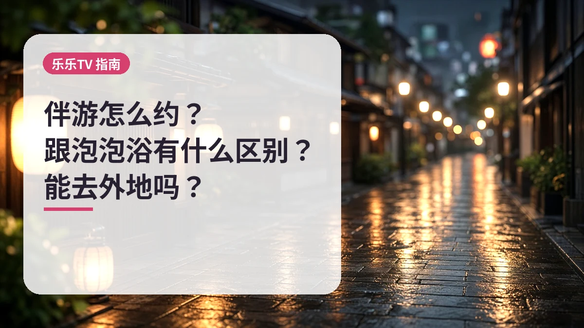 伴游怎么约？跟泡泡浴有什么区别？能去外地吗？