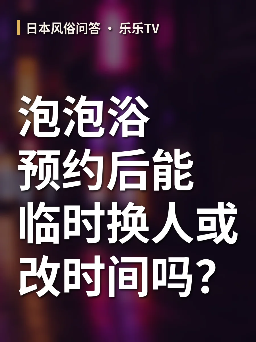 泡泡浴预约后能临时换人或改时间吗？
